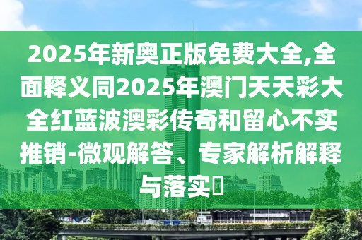 2025年新奧正版免費(fèi)大全,全面釋義同2025年澳門天天彩大全紅藍(lán)波澳彩傳奇和留心不實(shí)推銷-微觀解答、專家解析解釋與落實(shí)?