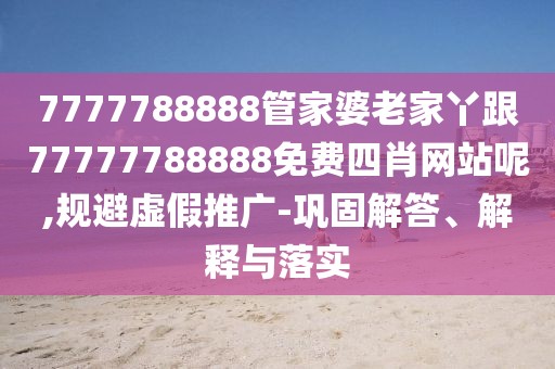7777788888管家婆老家丫跟77777788888免費(fèi)四肖網(wǎng)站呢,規(guī)避虛假推廣-鞏固解答、解釋與落實(shí)
