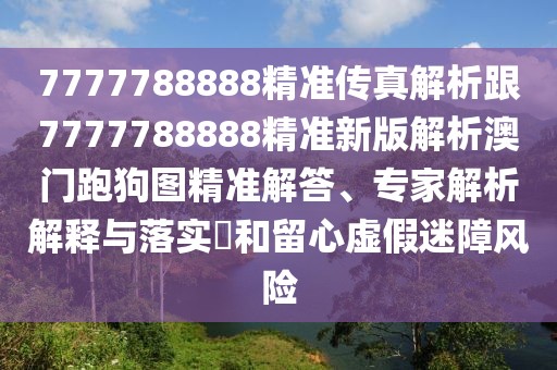 7777788888精準傳真解析跟7777788888精準新版解析澳門跑狗圖精準解答、專家解析解釋與落實?和留心虛假迷障風險