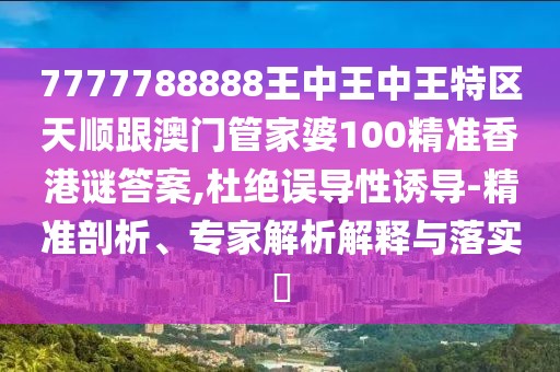 7777788888王中王中王特區(qū)天順跟澳門管家婆100精準(zhǔn)香港謎答案,杜絕誤導(dǎo)性誘導(dǎo)-精準(zhǔn)剖析、專家解析解釋與落實(shí)?