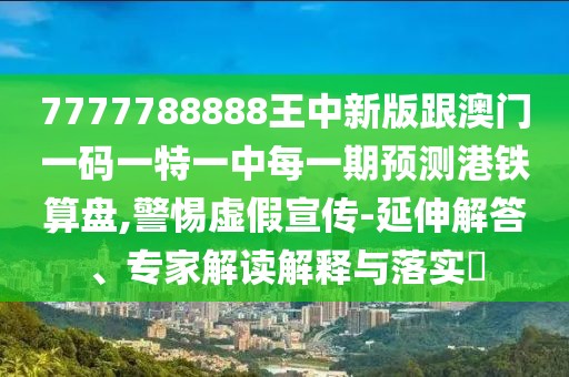 7777788888王中新版跟澳門一碼一特一中每一期預(yù)測港鐵算盤,警惕虛假宣傳-延伸解答、專家解讀解釋與落實(shí)?