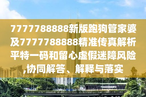 7777788888新版跑狗管家婆及7777788888精準(zhǔn)傳真解析平特一碼和留心虛假迷障風(fēng)險(xiǎn),協(xié)同解答、解釋與落實(shí)