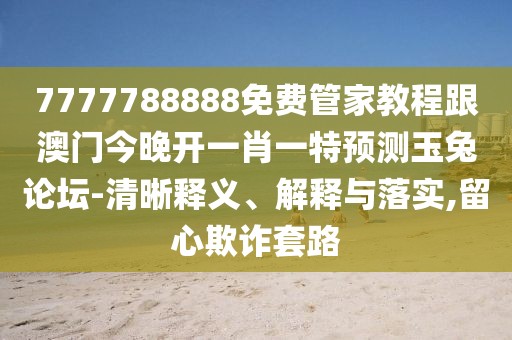 7777788888免費(fèi)管家教程跟澳門(mén)今晚開(kāi)一肖一特預(yù)測(cè)玉兔論壇-清晰釋義、解釋與落實(shí),留心欺詐套路