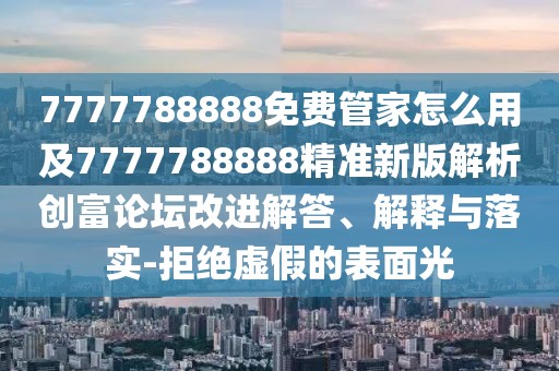 7777788888免費(fèi)管家怎么用及7777788888精準(zhǔn)新版解析創(chuàng)富論壇改進(jìn)解答、解釋與落實(shí)-拒絕虛假的表面光
