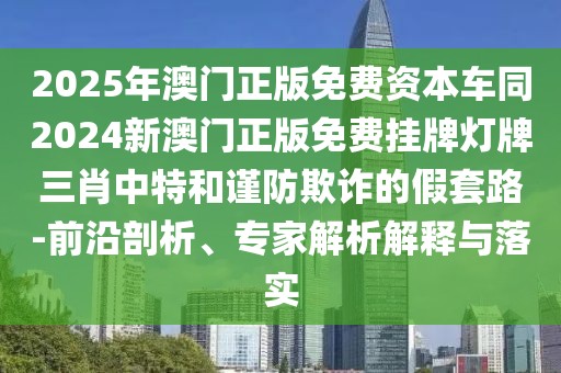 2025年澳門(mén)正版免費(fèi)資本車(chē)同2024新澳門(mén)正版免費(fèi)掛牌燈牌三肖中特和謹(jǐn)防欺詐的假套路-前沿剖析、專家解析解釋與落實(shí)