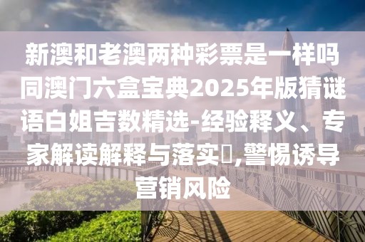 新澳和老澳兩種彩票是一樣嗎同澳門六盒寶典2025年版猜謎語白姐吉數(shù)精選-經(jīng)驗(yàn)釋義、專家解讀解釋與落實(shí)?,警惕誘導(dǎo)營銷風(fēng)險(xiǎn)