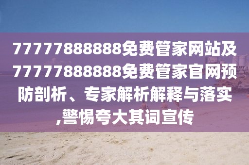 77777888888免費管家網(wǎng)站及77777888888免費管家官網(wǎng)預(yù)防剖析、專家解析解釋與落實,警惕夸大其詞宣傳