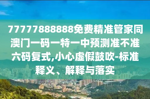 77777888888免費(fèi)精準(zhǔn)管家同澳門一碼一特一中預(yù)測(cè)準(zhǔn)不準(zhǔn)六碼復(fù)式,小心虛假鼓吹-標(biāo)準(zhǔn)釋義、解釋與落實(shí)