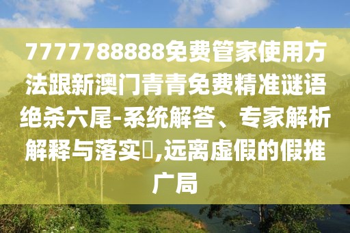7777788888免費(fèi)管家使用方法跟新澳門(mén)青青免費(fèi)精準(zhǔn)謎語(yǔ)絕殺六尾-系統(tǒng)解答、專家解析解釋與落實(shí)?,遠(yuǎn)離虛假的假推廣局