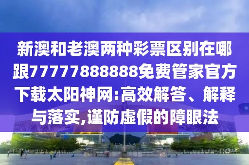 新澳和老澳兩種彩票區(qū)別在哪跟77777888888免費管家官方下載太陽神網(wǎng):高效解答、解釋與落實,謹防虛假的障眼法
