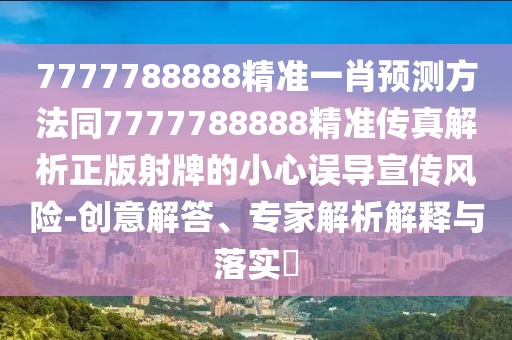 7777788888精準一肖預測方法同7777788888精準傳真解析正版射牌的小心誤導宣傳風險-創(chuàng)意解答、專家解析解釋與落實?