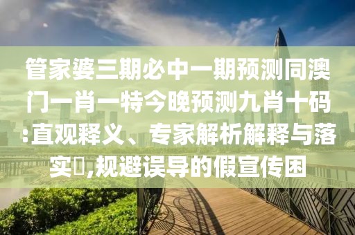 管家婆三期必中一期預(yù)測(cè)同澳門一肖一特今晚預(yù)測(cè)九肖十碼:直觀釋義、專家解析解釋與落實(shí)?,規(guī)避誤導(dǎo)的假宣傳困