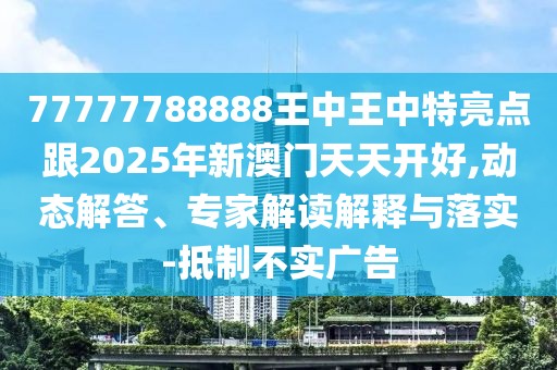 77777788888王中王中特亮點(diǎn)跟2025年新澳門天天開好,動(dòng)態(tài)解答、專家解讀解釋與落實(shí)-抵制不實(shí)廣告