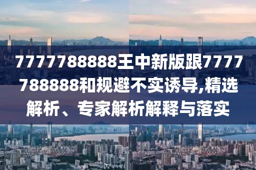 7777788888王中新版跟7777788888和規(guī)避不實誘導(dǎo),精選解析、專家解析解釋與落實