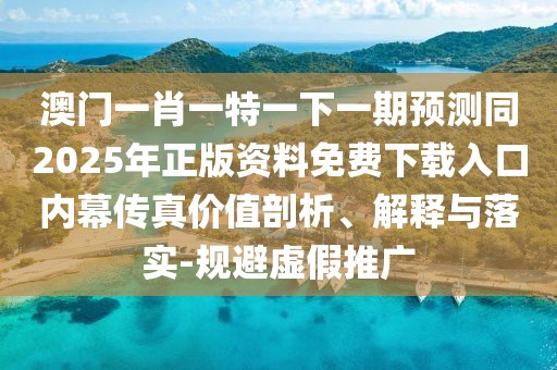 澳門(mén)一肖一特一下一期預(yù)測(cè)同2025年正版資料免費(fèi)下載入口內(nèi)幕傳真價(jià)值剖析、解釋與落實(shí)-規(guī)避虛假推廣