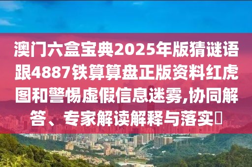 澳門六盒寶典2025年版猜謎語跟4887鐵算算盤正版資料紅虎圖和警惕虛假信息迷霧,協(xié)同解答、專家解讀解釋與落實?