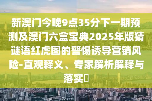 新澳門今晚9點(diǎn)35分下一期預(yù)測及澳門六盒寶典2025年版猜謎語紅虎圖的警惕誘導(dǎo)營銷風(fēng)險(xiǎn)-直觀釋義、專家解析解釋與落實(shí)?
