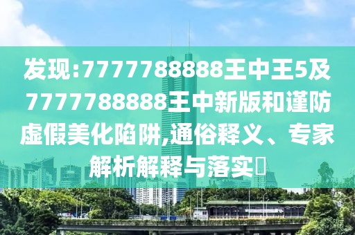 發(fā)現(xiàn):7777788888王中王5及7777788888王中新版和謹(jǐn)防虛假美化陷阱,通俗釋義、專家解析解釋與落實(shí)?