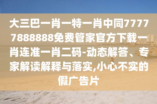 大三巴一肖一特一肖中同77777888888免費(fèi)管家官方下載一肖連準(zhǔn)一肖二碼-動(dòng)態(tài)解答、專家解讀解釋與落實(shí),小心不實(shí)的假廣告片