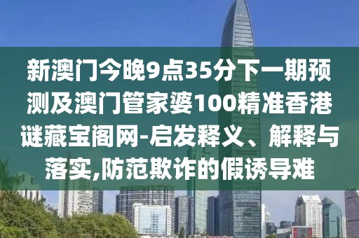 新澳門今晚9點35分下一期預(yù)測及澳門管家婆100精準香港謎藏寶閣網(wǎng)-啟發(fā)釋義、解釋與落實,防范欺詐的假誘導(dǎo)難
