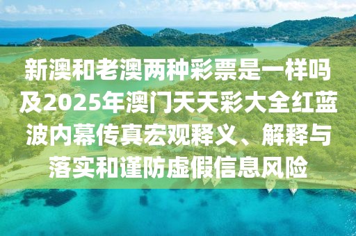 新澳和老澳兩種彩票是一樣嗎及2025年澳門天天彩大全紅藍(lán)波內(nèi)幕傳真宏觀釋義、解釋與落實(shí)和謹(jǐn)防虛假信息風(fēng)險(xiǎn)