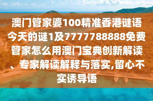 澳門(mén)管家婆100精準(zhǔn)香港謎語(yǔ)今天的謎1及7777788888免費(fèi)管家怎么用澳門(mén)寶典創(chuàng)新解讀、專(zhuān)家解讀解釋與落實(shí),留心不實(shí)誘導(dǎo)語(yǔ)