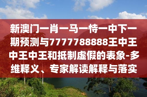 新澳門一肖一馬一恃一中下一期預(yù)測(cè)與7777788888王中王中王中王和抵制虛假的表象-多維釋義、專家解讀解釋與落實(shí)
