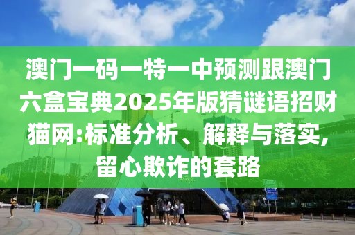 澳門一碼一特一中預(yù)測(cè)跟澳門六盒寶典2025年版猜謎語招財(cái)貓網(wǎng):標(biāo)準(zhǔn)分析、解釋與落實(shí),留心欺詐的套路