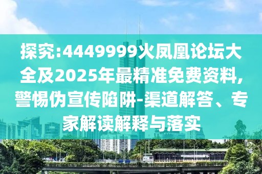 探究:4449999火鳳凰論壇大全及2025年最精準(zhǔn)免費(fèi)資料,警惕偽宣傳陷阱-渠道解答、專家解讀解釋與落實(shí)
