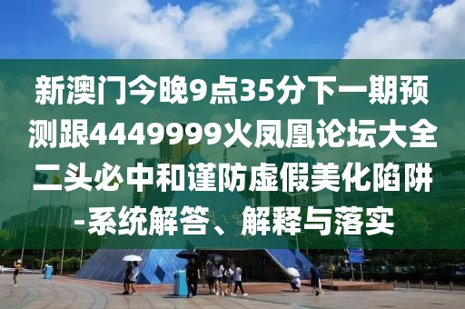 新澳門今晚9點35分下一期預測跟4449999火鳳凰論壇大全二頭必中和謹防虛假美化陷阱-系統(tǒng)解答、解釋與落實