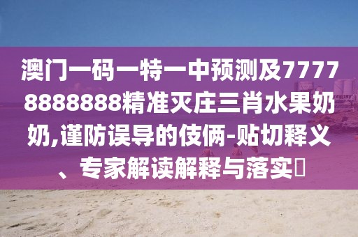 澳門一碼一特一中預(yù)測(cè)及77778888888精準(zhǔn)滅莊三肖水果奶奶,謹(jǐn)防誤導(dǎo)的伎倆-貼切釋義、專家解讀解釋與落實(shí)?