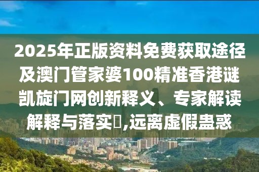 2025年正版資料免費獲取途徑及澳門管家婆100精準香港謎凱旋門網(wǎng)創(chuàng)新釋義、專家解讀解釋與落實?,遠離虛假蠱惑