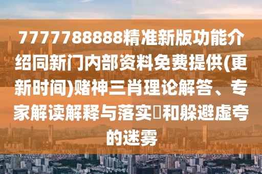 7777788888精準(zhǔn)新版功能介紹同新門內(nèi)部資料免費(fèi)提供(更新時(shí)間)賭神三肖理論解答、專家解讀解釋與落實(shí)?和躲避虛夸的迷霧