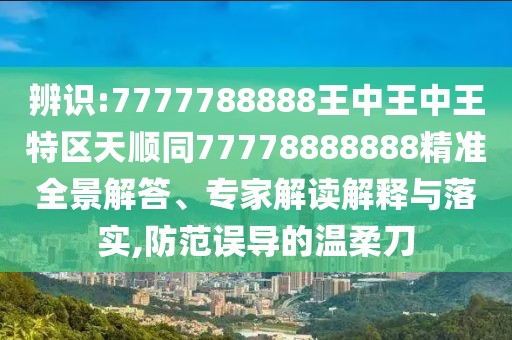 辨識:7777788888王中王中王特區(qū)天順同77778888888精準全景解答、專家解讀解釋與落實,防范誤導的溫柔刀