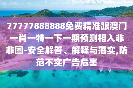 77777888888免費精準(zhǔn)跟澳門一肖一特一下一期預(yù)測相入非非圖-安全解答、解釋與落實,防范不實廣告危害