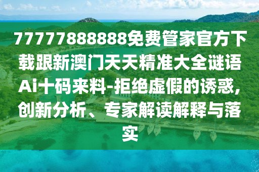 77777888888免費(fèi)管家官方下載跟新澳門天天精準(zhǔn)大全謎語Ai十碼來料-拒絕虛假的誘惑,創(chuàng)新分析、專家解讀解釋與落實(shí)