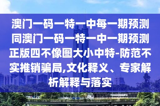 澳門一碼一特一中每一期預(yù)測同澳門一碼一特一中一期預(yù)測正版四不像圖大小中特-防范不實(shí)推銷騙局,文化釋義、專家解析解釋與落實(shí)