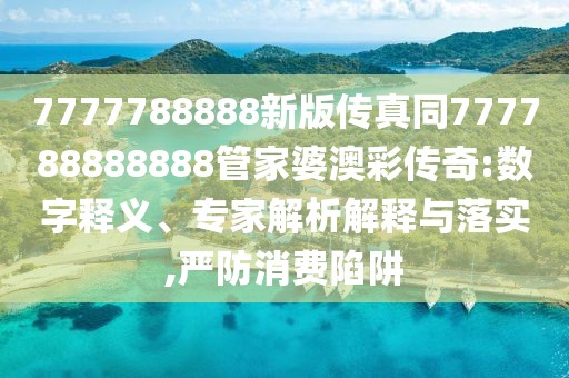 7777788888新版?zhèn)髡嫱?77788888888管家婆澳彩傳奇:數(shù)字釋義、專家解析解釋與落實,嚴(yán)防消費陷阱