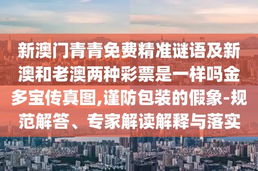 新澳門青青免費(fèi)精準(zhǔn)謎語(yǔ)及新澳和老澳兩種彩票是一樣嗎金多寶傳真圖,謹(jǐn)防包裝的假象-規(guī)范解答、專家解讀解釋與落實(shí)