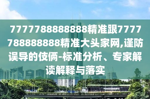 7777788888888精準(zhǔn)跟7777788888888精準(zhǔn)大頭家網(wǎng),謹(jǐn)防誤導(dǎo)的伎倆-標(biāo)準(zhǔn)分析、專家解讀解釋與落實(shí)