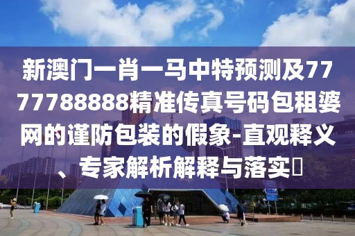 新澳門一肖一馬中特預(yù)測及7777788888精準(zhǔn)傳真號碼包租婆網(wǎng)的謹(jǐn)防包裝的假象-直觀釋義、專家解析解釋與落實(shí)?