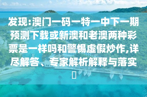 發(fā)現(xiàn):澳門(mén)一碼一特一中下一期預(yù)測(cè)下載或新澳和老澳兩種彩票是一樣嗎和警惕虛假炒作,詳盡解答、專(zhuān)家解析解釋與落實(shí)?