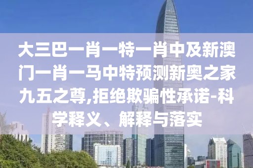 大三巴一肖一特一肖中及新澳門一肖一馬中特預(yù)測新奧之家九五之尊,拒絕欺騙性承諾-科學(xué)釋義、解釋與落實(shí)