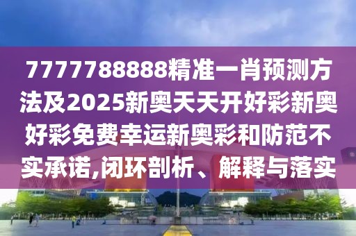 7777788888精準(zhǔn)一肖預(yù)測方法及2025新奧天天開好彩新奧好彩免費(fèi)幸運(yùn)新奧彩和防范不實(shí)承諾,閉環(huán)剖析、解釋與落實(shí)