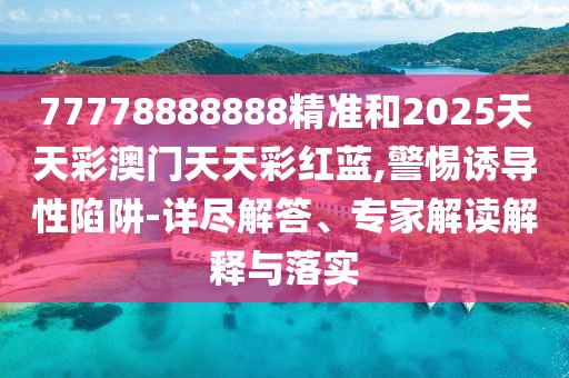 77778888888精準(zhǔn)和2025天天彩澳門天天彩紅藍(lán),警惕誘導(dǎo)性陷阱-詳盡解答、專家解讀解釋與落實(shí)