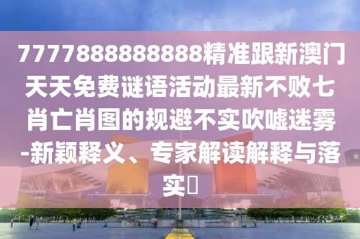 7777888888888精準跟新澳門天天免費謎語活動最新不敗七肖亡肖圖的規(guī)避不實吹噓迷霧-新穎釋義、專家解讀解釋與落實?