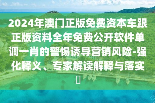 2024年澳門正版免費(fèi)資本車跟正版資料全年免費(fèi)公開軟件單調(diào)一肖的警惕誘導(dǎo)營銷風(fēng)險(xiǎn)-強(qiáng)化釋義、專家解讀解釋與落實(shí)?