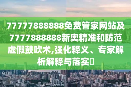77777888888免費(fèi)管家網(wǎng)站及7777888888新奧精準(zhǔn)和防范虛假鼓吹術(shù),強(qiáng)化釋義、專家解析解釋與落實(shí)?