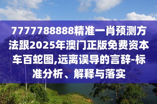 7777788888精準(zhǔn)一肖預(yù)測方法跟2025年澳門正版免費資本車百蛇圖,遠離誤導(dǎo)的言辭-標(biāo)準(zhǔn)分析、解釋與落實