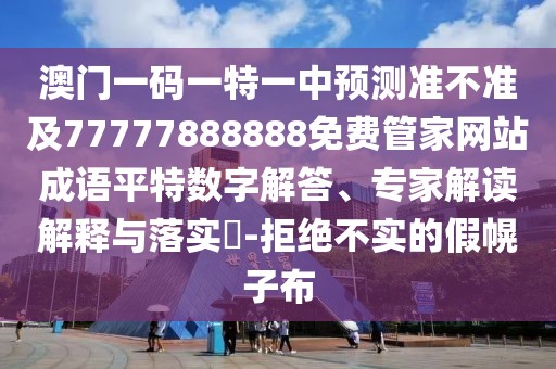 澳門一碼一特一中預(yù)測(cè)準(zhǔn)不準(zhǔn)及77777888888免費(fèi)管家網(wǎng)站成語(yǔ)平特?cái)?shù)字解答、專家解讀解釋與落實(shí)?-拒絕不實(shí)的假幌子布